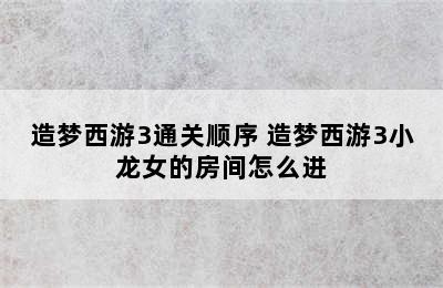 造梦西游3通关顺序 造梦西游3小龙女的房间怎么进